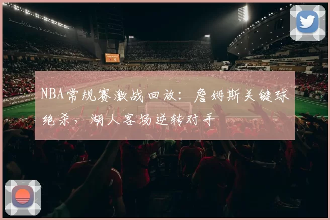 NBA常规赛激战回放:詹姆斯关键球绝杀,湖人客场逆转对手