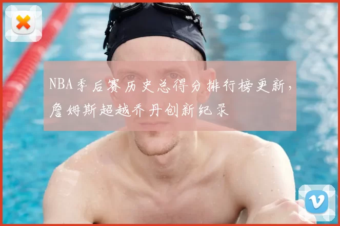 NBA季后赛历史总得分排行榜更新,詹姆斯超越乔丹创新纪录