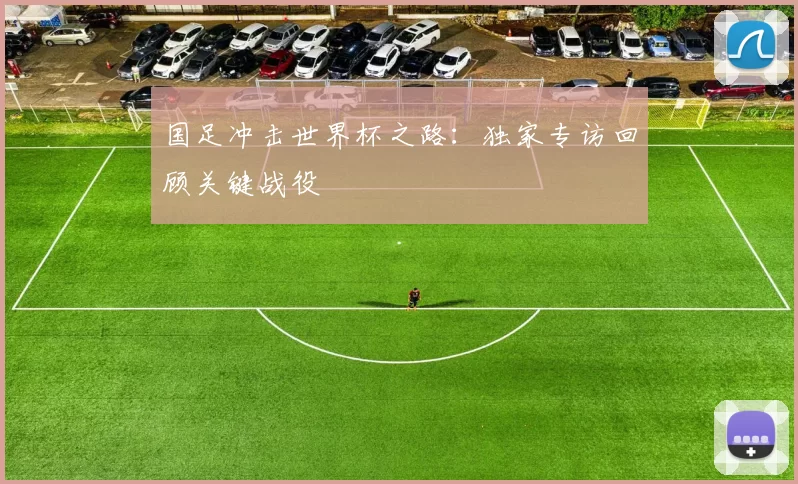 国足冲击世界杯之路：独家专访回顾关键战役