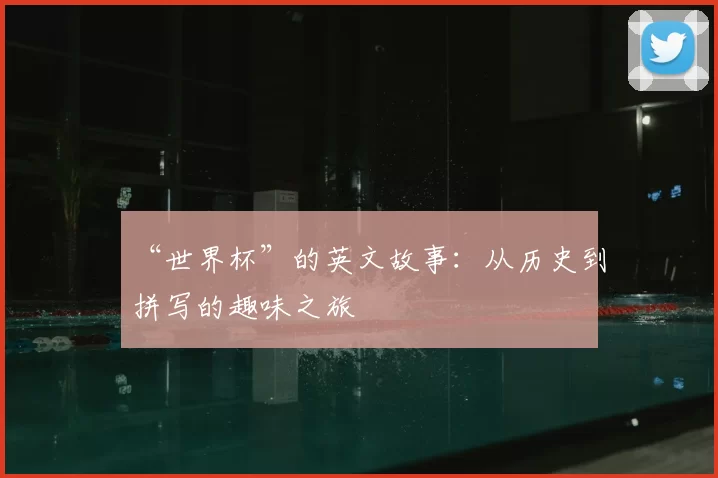 “世界杯”的英文故事：从历史到拼写的趣味之旅