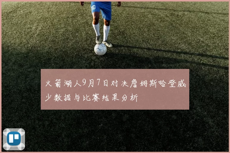 火箭湖人9月7日对决詹姆斯哈登威少数据与比赛结果分析