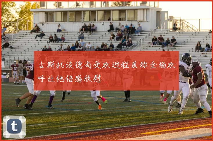 古斯托谈德尚受欢迎程度称全场欢呼让他倍感欣慰