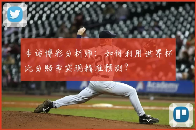 专访博彩分析师：如何利用世界杯比分赔率实现精准预测？