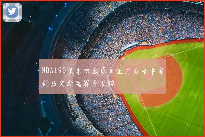 NBA190俱乐部成员库里三分命中率创历史新高赛季表现