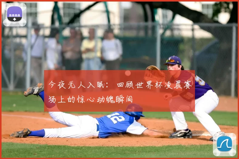今夜无人入眠：回顾世界杯凌晨赛场上的惊心动魄瞬间