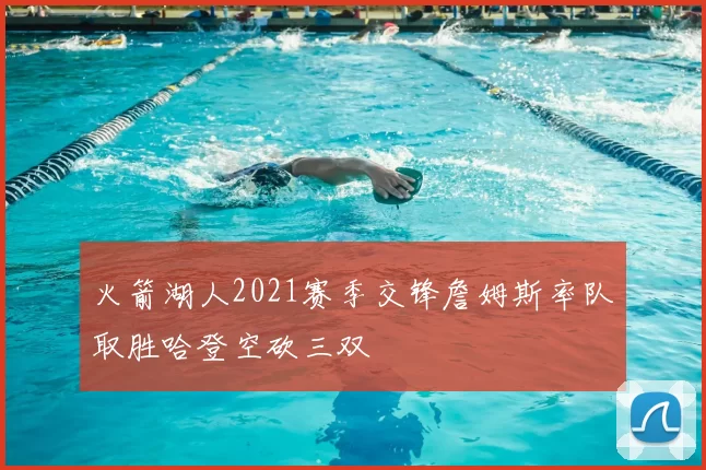 火箭湖人2021赛季交锋詹姆斯率队取胜哈登空砍三双