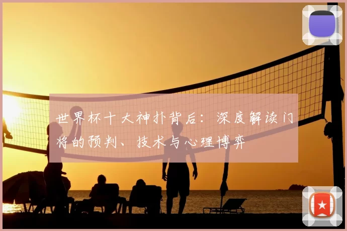 世界杯十大神扑背后：深度解读门将的预判、技术与心理博弈