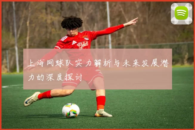 上海网球队实力解析与未来发展潜力的深度探讨