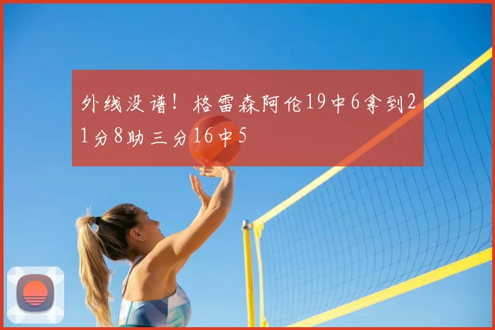 外线没谱！格雷森阿伦19中6拿到21分8助三分16中5