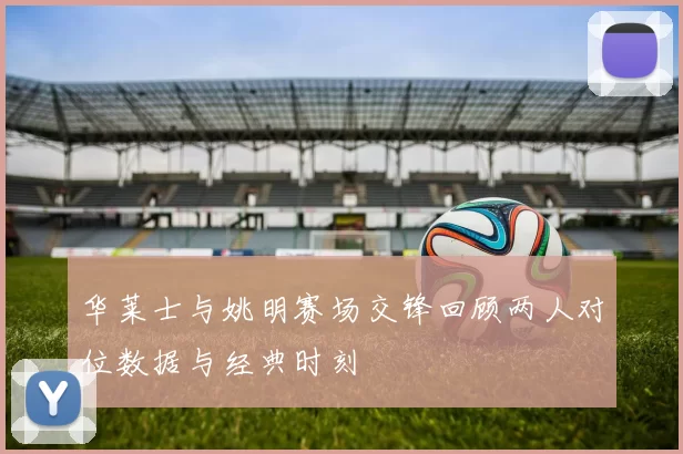 华莱士与姚明赛场交锋回顾两人对位数据与经典时刻