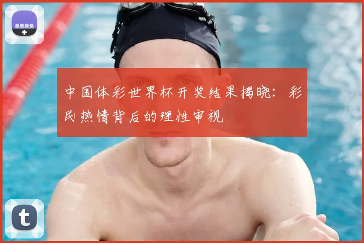 中国体彩世界杯开奖结果揭晓：彩民热情背后的理性审视