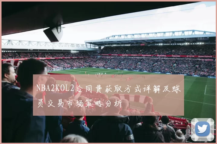 NBA2KOL2合同费获取方式详解及球员交易市场策略分析