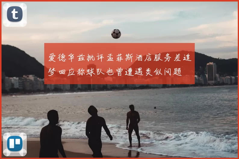 爱德华兹批评孟菲斯酒店服务差追梦回应称球队也曾遭遇类似问题