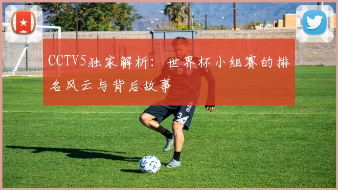 CCTV5独家解析：世界杯小组赛的排名风云与背后故事