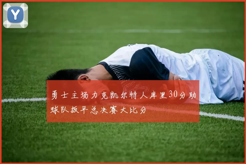 勇士主场力克凯尔特人库里30分助球队扳平总决赛大比分
