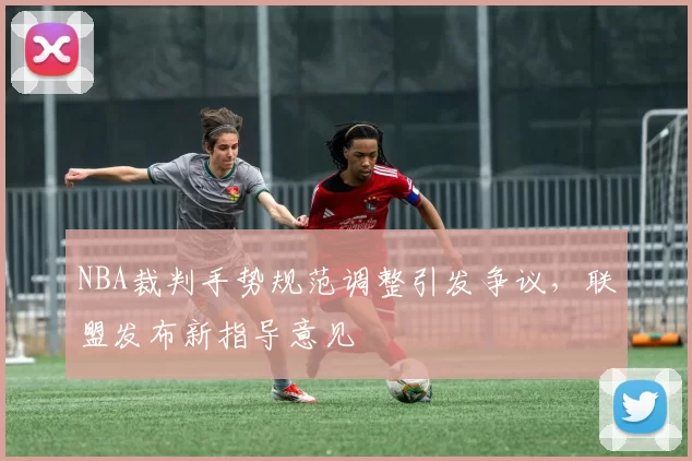 NBA裁判手势规范调整引发争议,联盟发布新指导意见