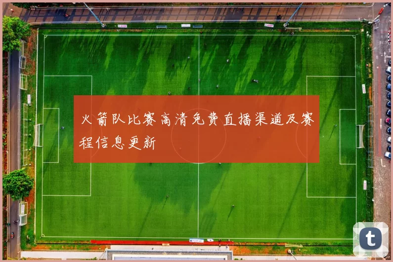 火箭队比赛高清免费直播渠道及赛程信息更新