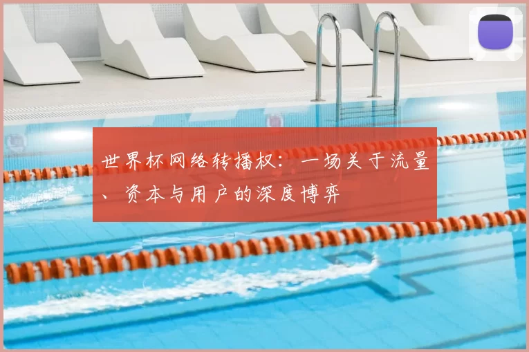 世界杯网络转播权:一场关于流量、资本与用户的深度博弈