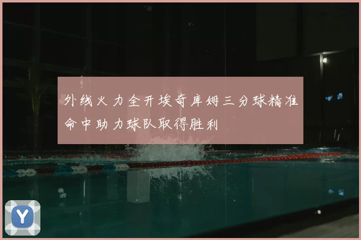 外线火力全开埃奇库姆三分球精准命中助力球队取得胜利