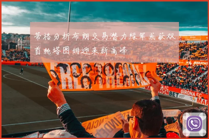 蒂格分析布朗交易潜力绿军或获双首轮塔图姆迎来新高峰