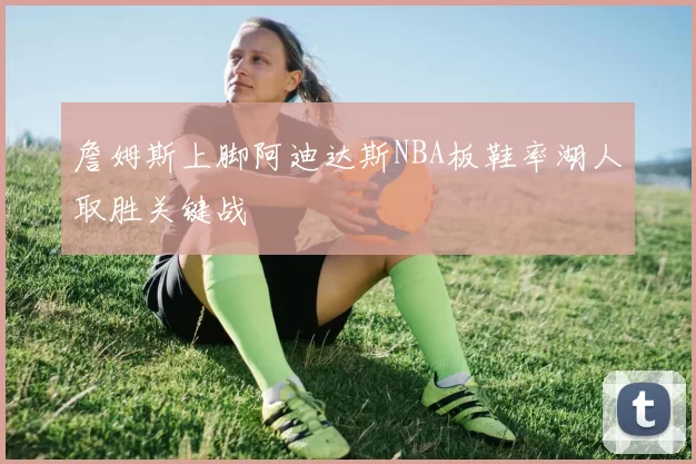詹姆斯上脚阿迪达斯NBA板鞋率湖人取胜关键战