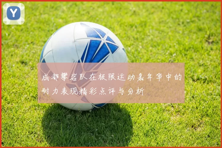 成都攀岩队在极限运动嘉年华中的耐力表现精彩点评与分析