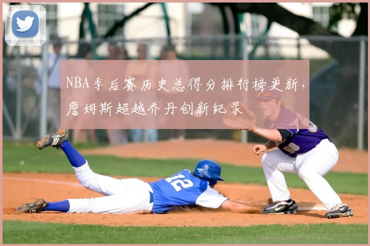 NBA季后赛历史总得分排行榜更新,詹姆斯超越乔丹创新纪录