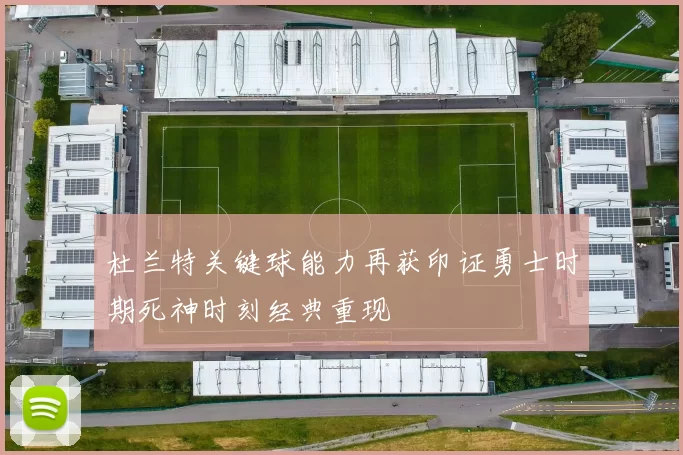 杜兰特关键球能力再获印证勇士时期死神时刻经典重现