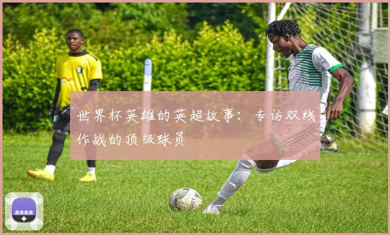 世界杯英雄的英超故事：专访双线作战的顶级球员