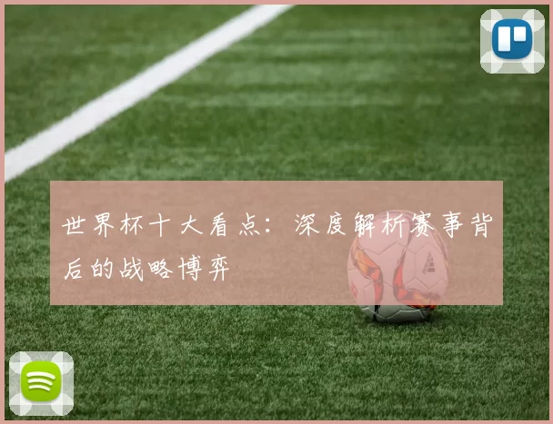 世界杯十大看点：深度解析赛事背后的战略博弈