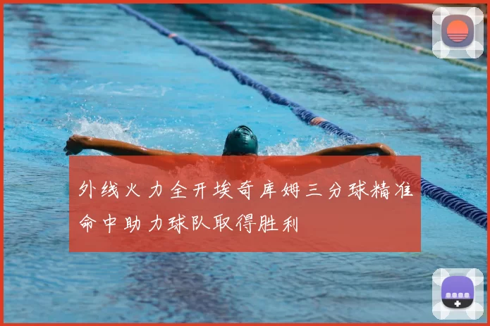 外线火力全开埃奇库姆三分球精准命中助力球队取得胜利