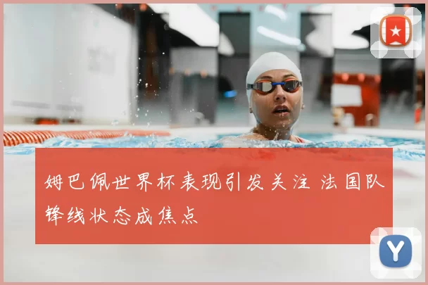 姆巴佩世界杯表现引发关注 法国队锋线状态成焦点