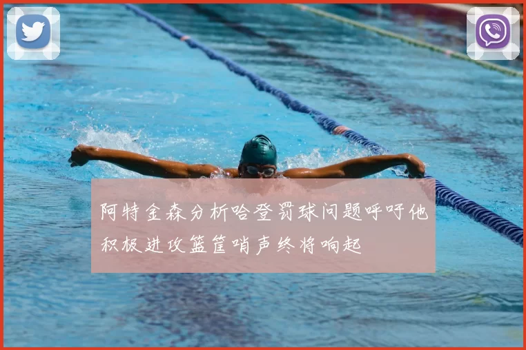 阿特金森分析哈登罚球问题呼吁他积极进攻篮筐哨声终将响起