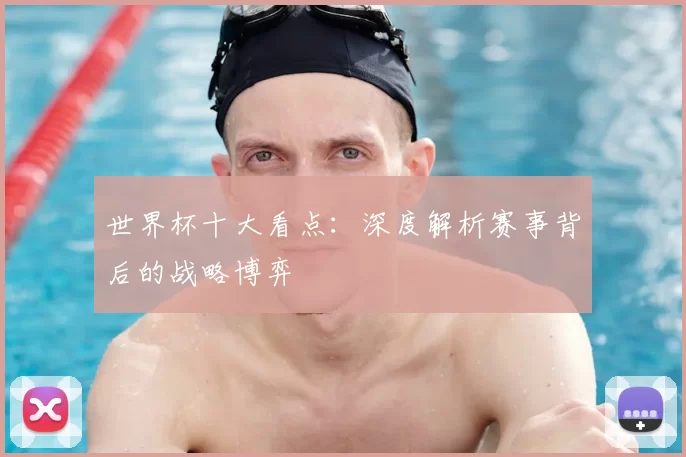 世界杯十大看点：深度解析赛事背后的战略博弈