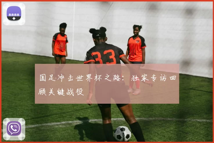 国足冲击世界杯之路:独家专访回顾关键战役