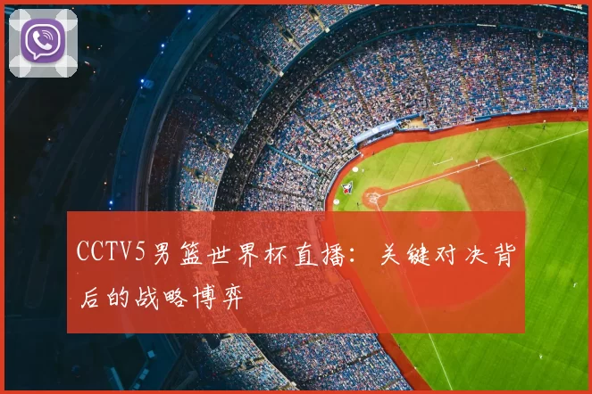 CCTV5男篮世界杯直播：关键对决背后的战略博弈