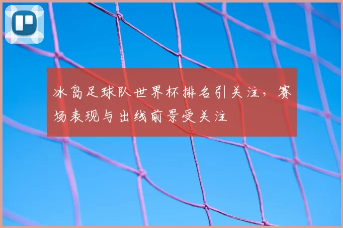 冰岛足球队世界杯排名引关注，赛场表现与出线前景受关注