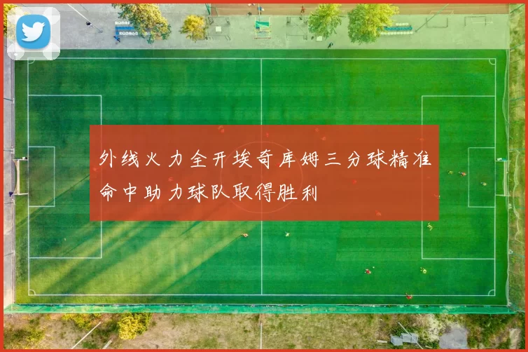 外线火力全开埃奇库姆三分球精准命中助力球队取得胜利