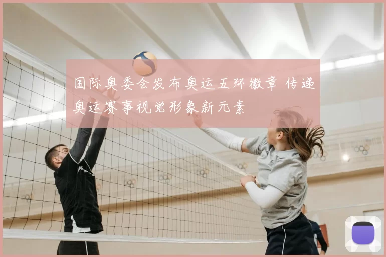 国际奥委会发布奥运五环徽章 传递奥运赛事视觉形象新元素