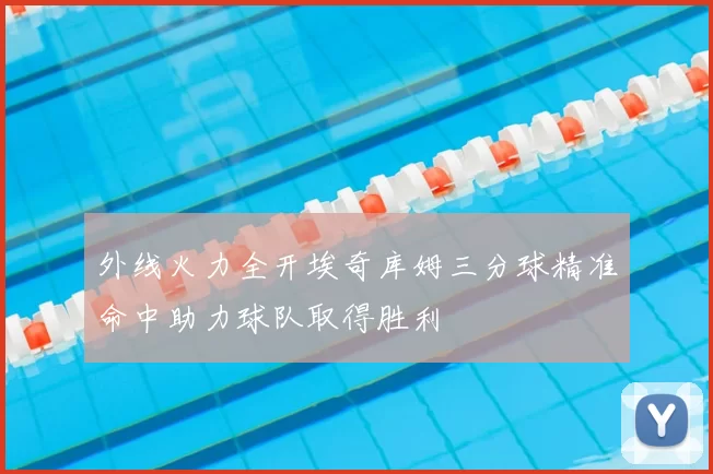 外线火力全开埃奇库姆三分球精准命中助力球队取得胜利
