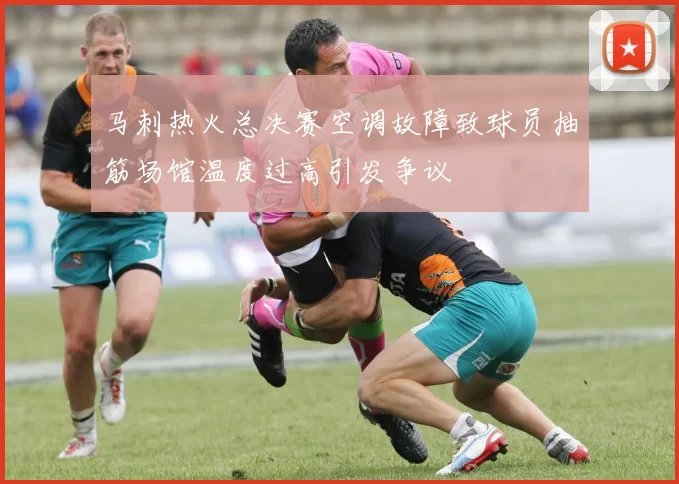 马刺热火总决赛空调故障致球员抽筋场馆温度过高引发争议