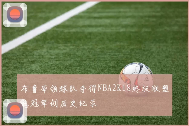布鲁率领球队夺得NBA2K18终极联盟总冠军创历史纪录
