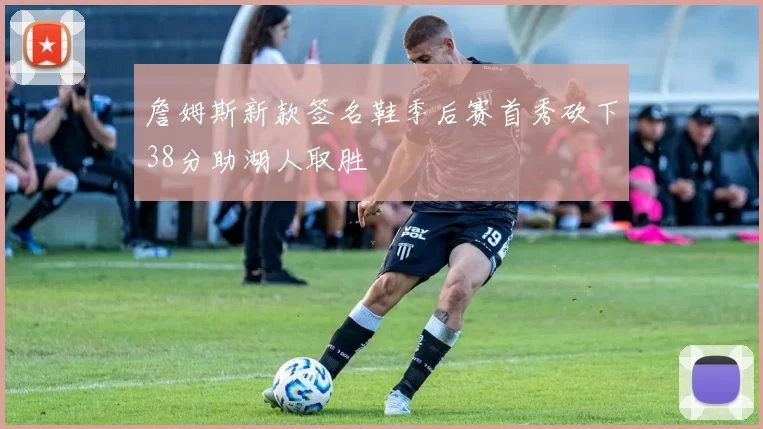 詹姆斯新款签名鞋季后赛首秀砍下38分助湖人取胜