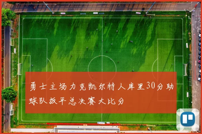 勇士主场力克凯尔特人库里30分助球队扳平总决赛大比分