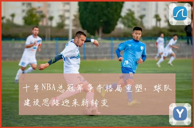 十年NBA总冠军争夺格局重塑，球队建设思路迎来新转变