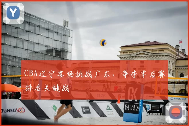 CBA辽宁客场挑战广东,争夺季后赛排名关键战