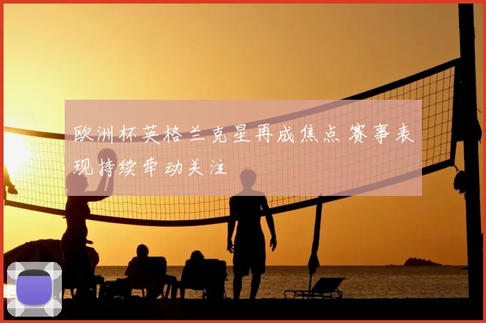 欧洲杯英格兰克星再成焦点 赛事表现持续牵动关注