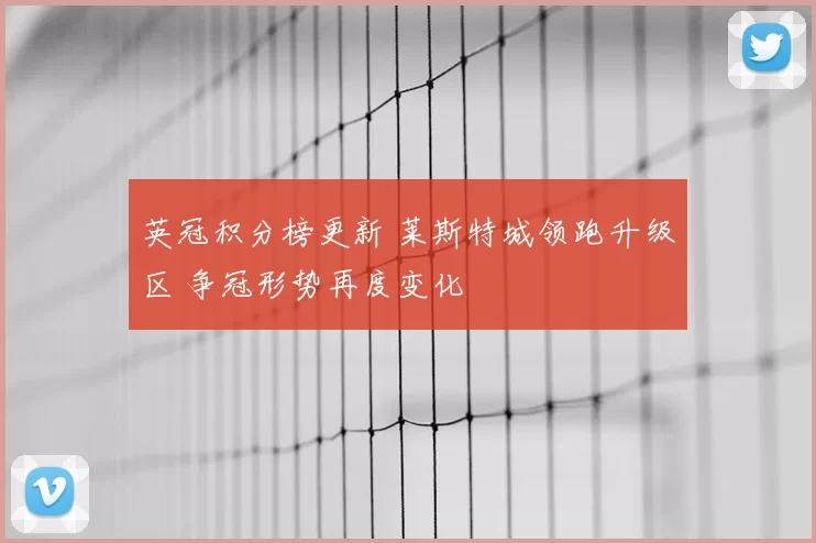英冠积分榜更新 莱斯特城领跑升级区 争冠形势再度变化