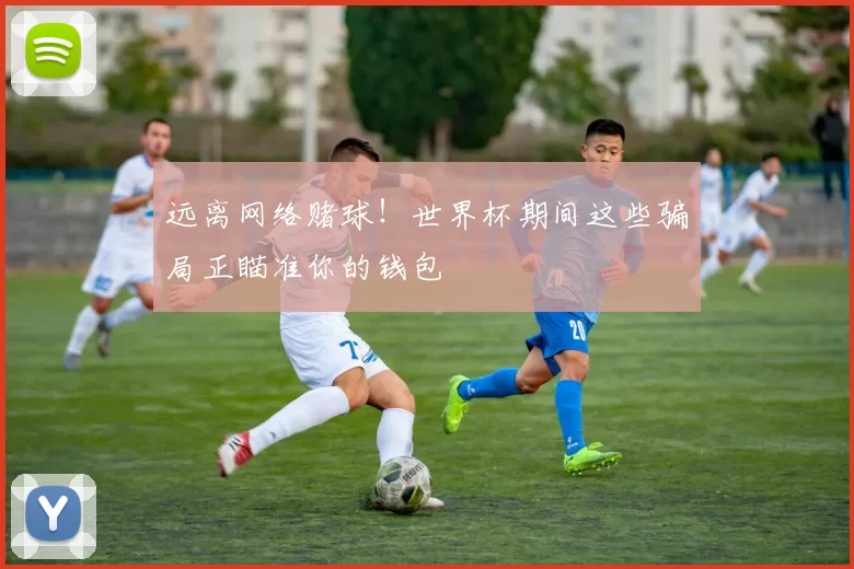 远离网络赌球！世界杯期间这些骗局正瞄准你的钱包