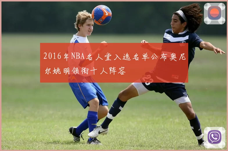 2016年NBA名人堂入选名单公布奥尼尔姚明领衔十人阵容